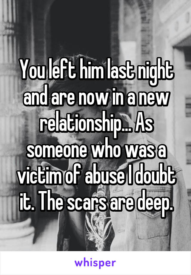 You left him last night and are now in a new relationship... As someone who was a victim of abuse I doubt it. The scars are deep.