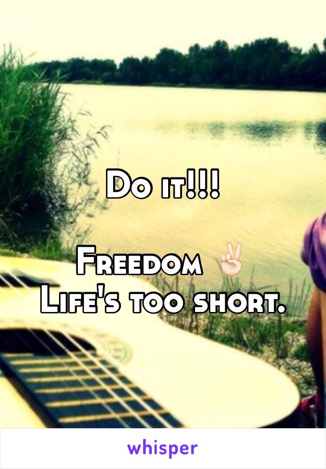 Do it!!!

Freedom ✌🏻️
Life's too short.