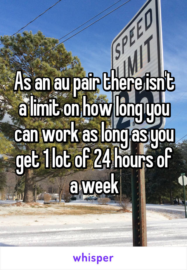 As an au pair there isn't a limit on how long you can work as long as you get 1 lot of 24 hours of a week