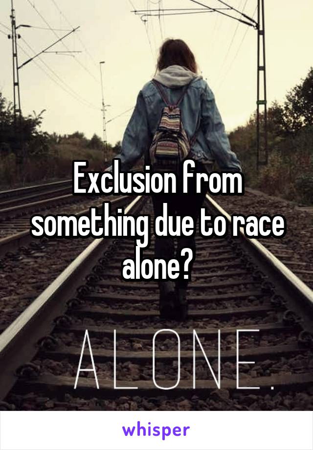 Exclusion from something due to race alone?