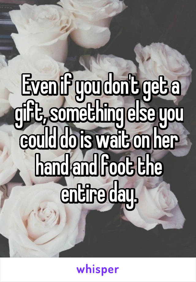  Even if you don't get a gift, something else you could do is wait on her hand and foot the entire day.