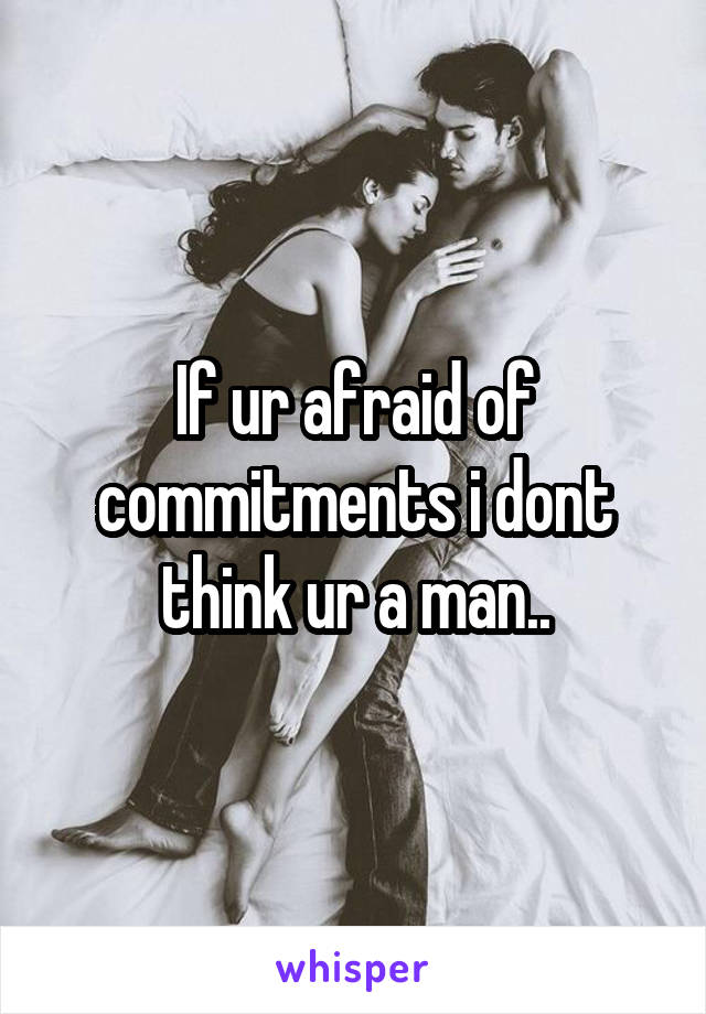 If ur afraid of commitments i dont think ur a man..