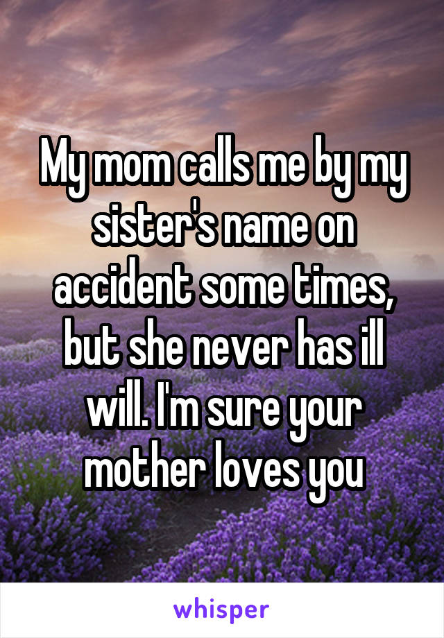 My mom calls me by my sister's name on accident some times, but she never has ill will. I'm sure your mother loves you