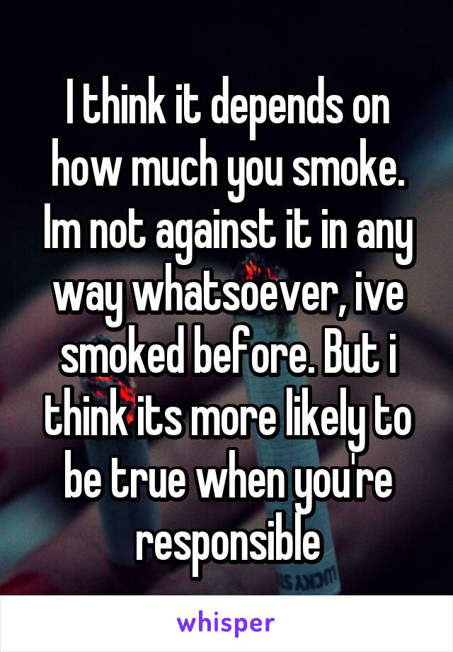 I think it depends on how much you smoke.
Im not against it in any way whatsoever, ive smoked before. But i think its more likely to be true when you're responsible