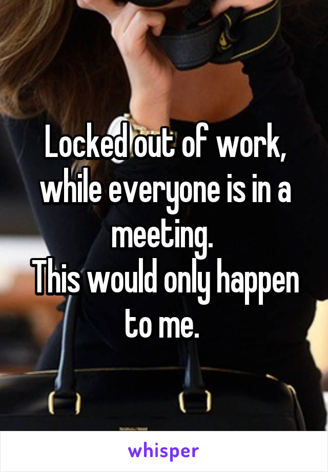 Locked out of work, while everyone is in a meeting. 
This would only happen to me. 