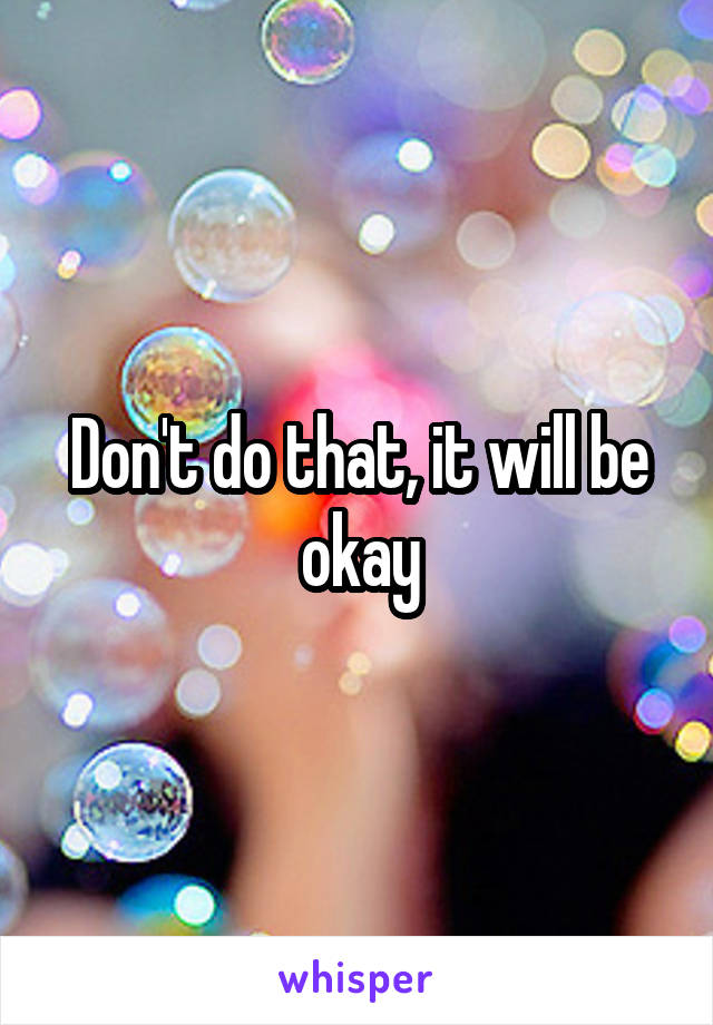 Don't do that, it will be okay