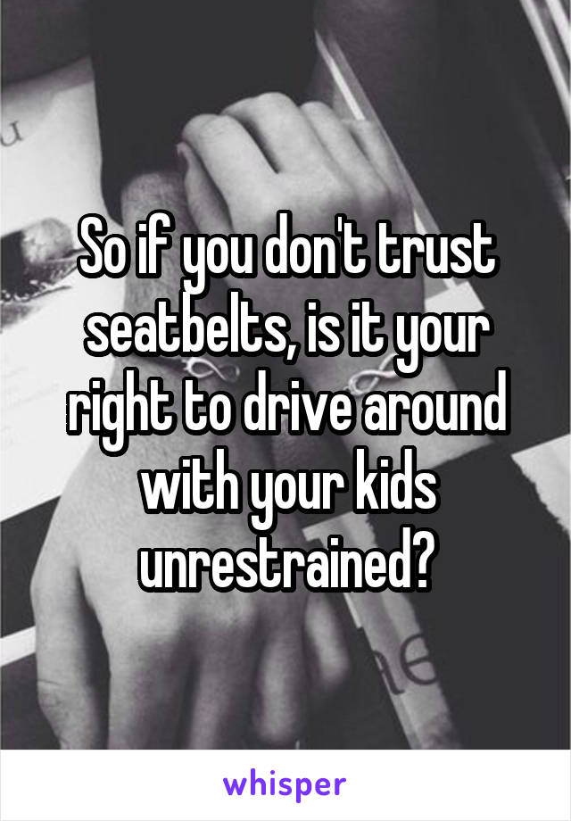 So if you don't trust seatbelts, is it your right to drive around with your kids unrestrained?