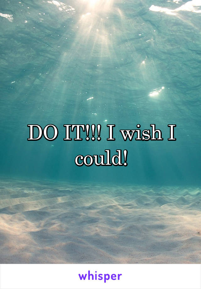 DO IT!!! I wish I could!