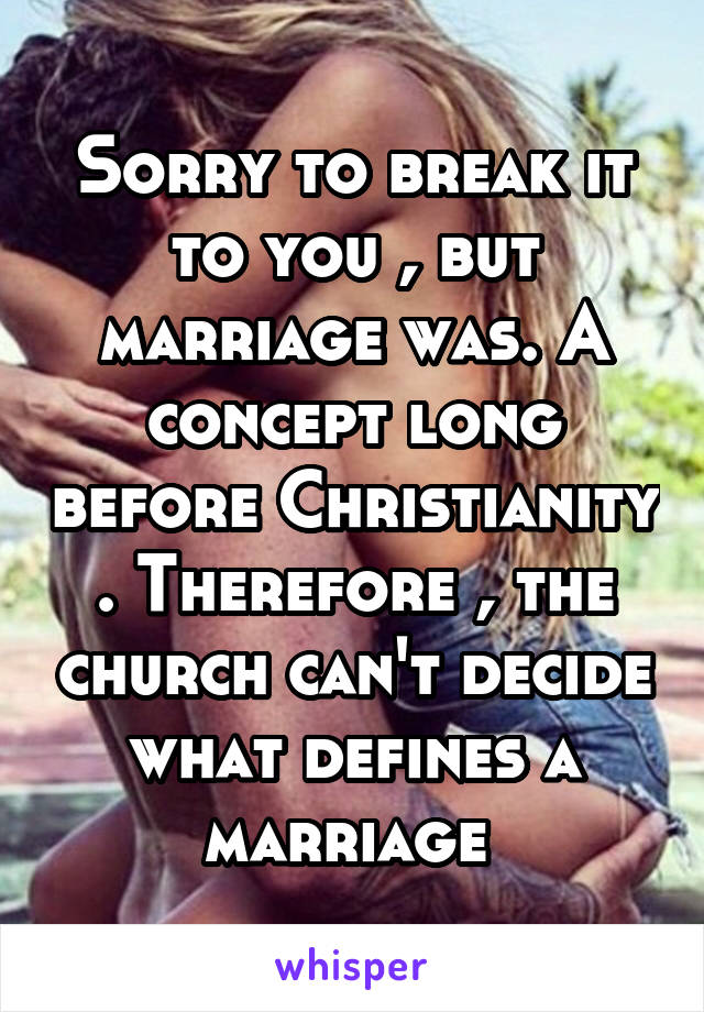 Sorry to break it to you , but marriage was. A concept long before Christianity . Therefore , the church can't decide what defines a marriage 