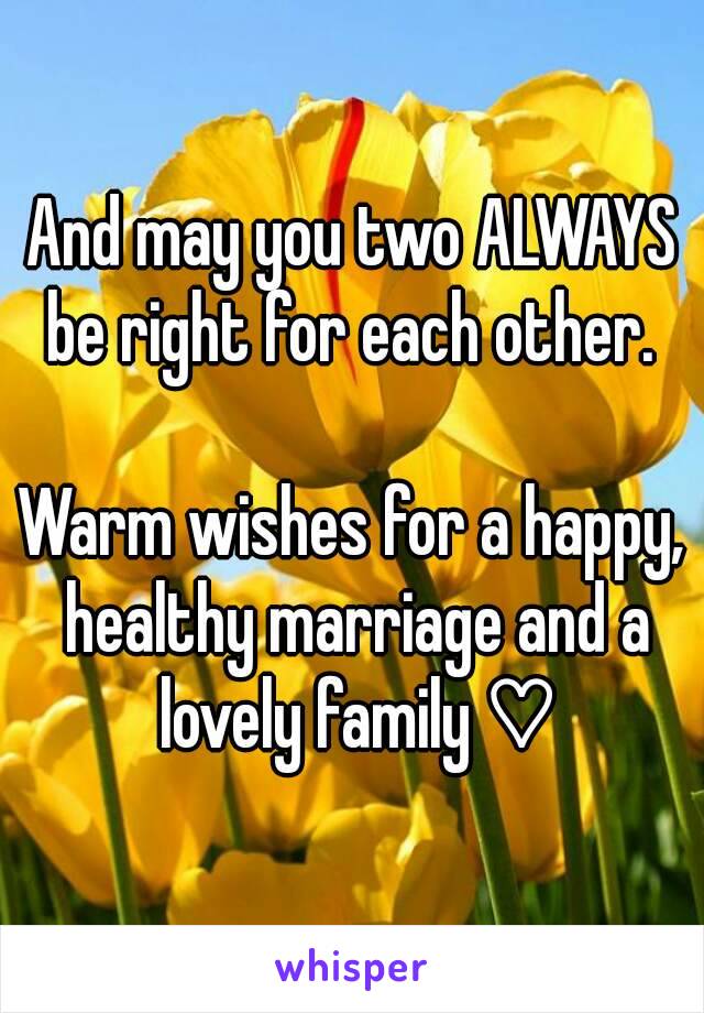 And may you two ALWAYS be right for each other. 

Warm wishes for a happy, healthy marriage and a lovely family ♡