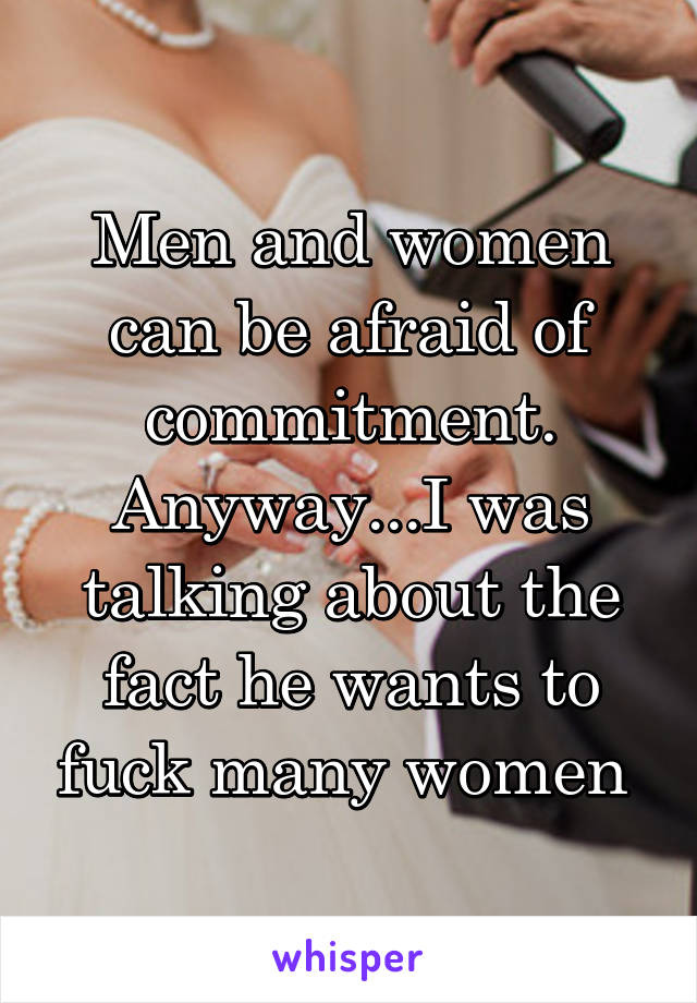 Men and women can be afraid of commitment. Anyway...I was talking about the fact he wants to fuck many women 