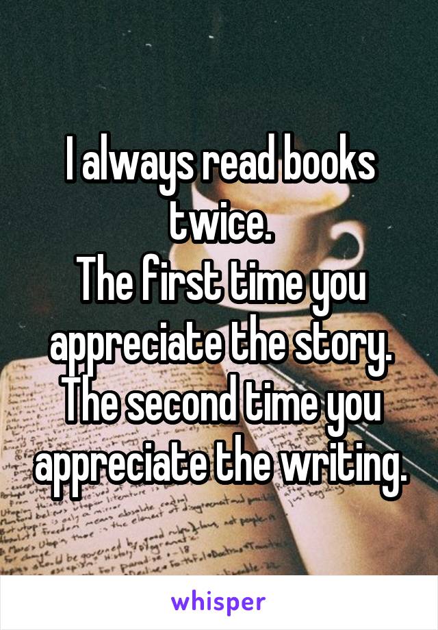 I always read books twice.
The first time you appreciate the story.
The second time you appreciate the writing.