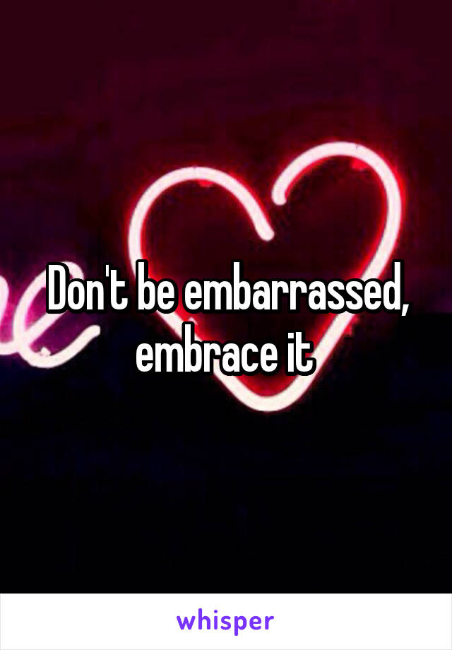 Don't be embarrassed, embrace it 