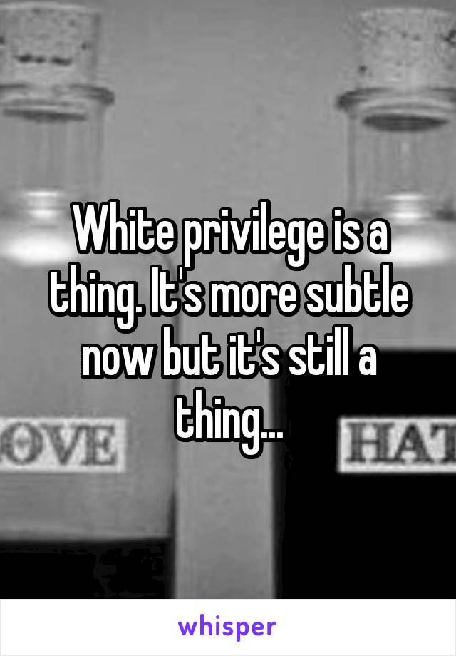 White privilege is a thing. It's more subtle now but it's still a thing...