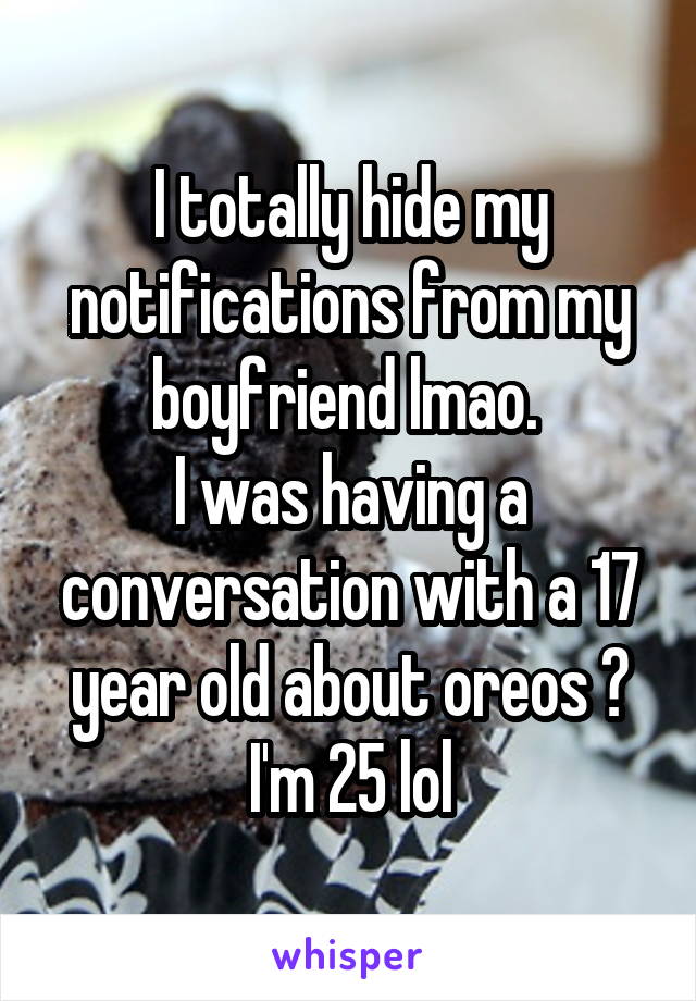 I totally hide my notifications from my boyfriend lmao. 
I was having a conversation with a 17 year old about oreos 😂 I'm 25 lol