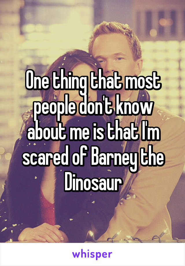 One thing that most people don't know about me is that I'm scared of Barney the Dinosaur
