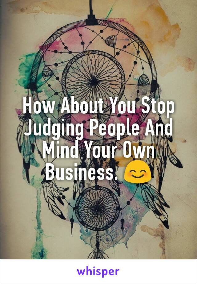 How About You Stop Judging People And Mind Your Own Business. 😊