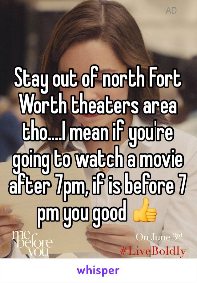 Stay out of north Fort Worth theaters area tho....I mean if you're going to watch a movie after 7pm, if is before 7 pm you good 👍