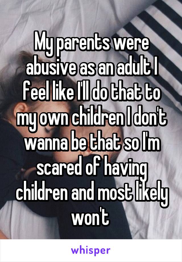 My parents were abusive as an adult I feel like I'll do that to my own children I don't wanna be that so I'm scared of having children and most likely won't 