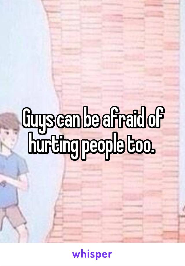 Guys can be afraid of hurting people too. 