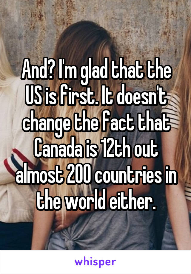 And? I'm glad that the US is first. It doesn't change the fact that Canada is 12th out almost 200 countries in the world either.