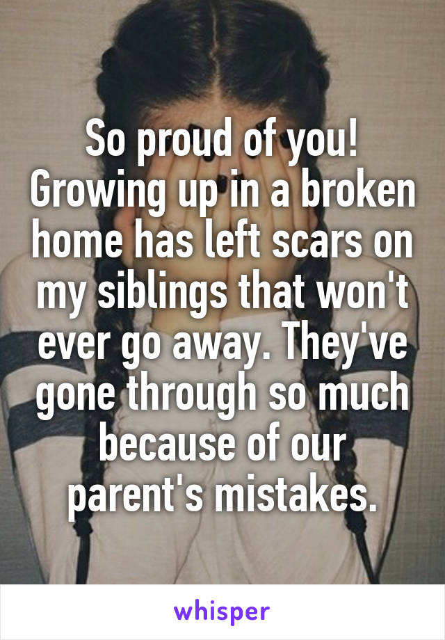 So proud of you! Growing up in a broken home has left scars on my siblings that won't ever go away. They've gone through so much because of our parent's mistakes.