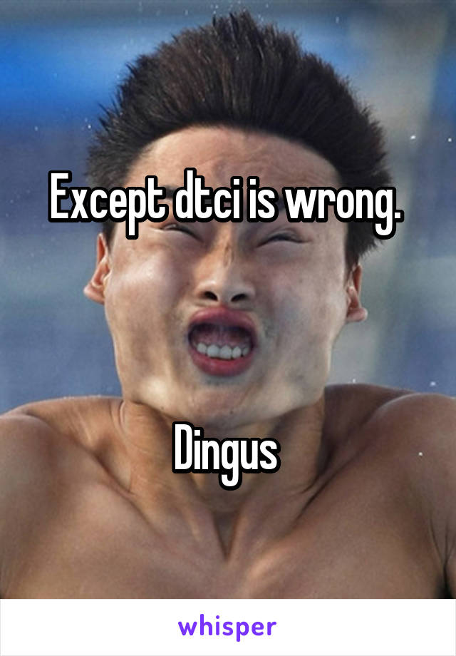 Except dtci is wrong. 



Dingus 