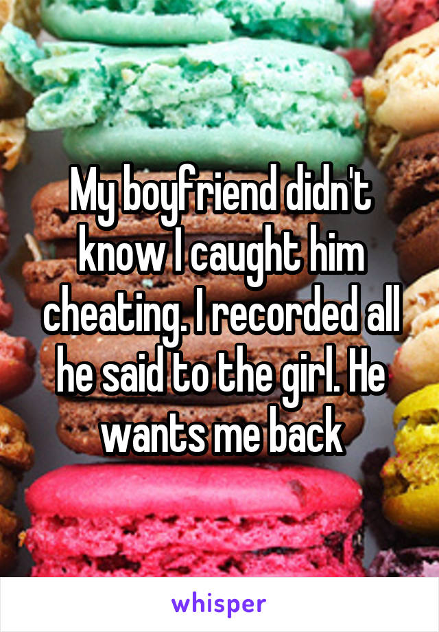 My boyfriend didn't know I caught him cheating. I recorded all he said to the girl. He wants me back