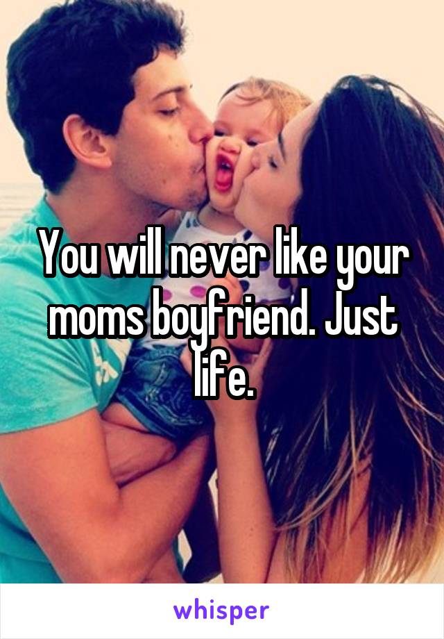 You will never like your moms boyfriend. Just life.