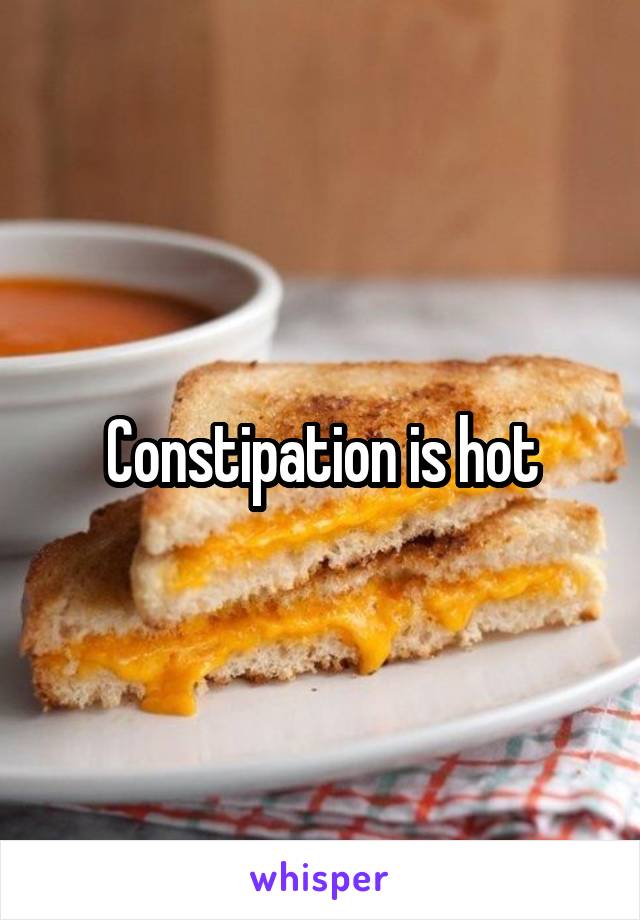 Constipation is hot