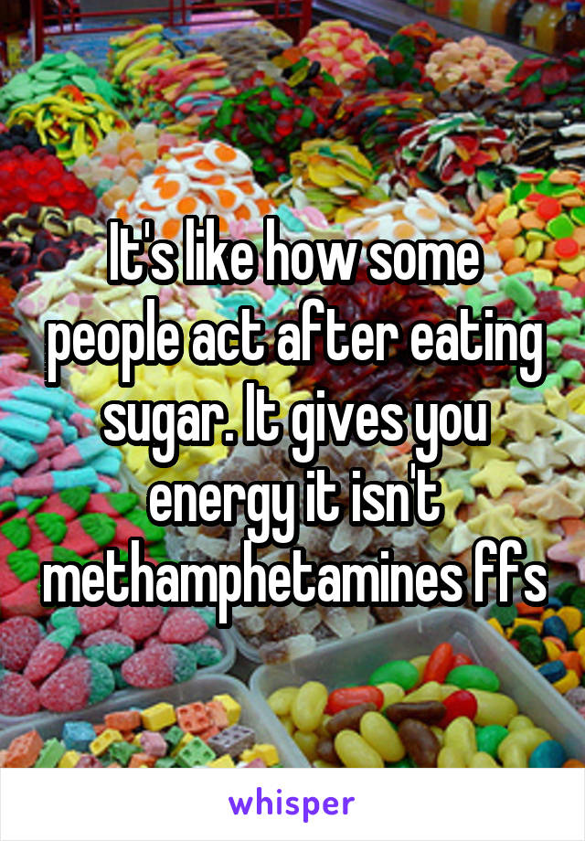 It's like how some people act after eating sugar. It gives you energy it isn't methamphetamines ffs