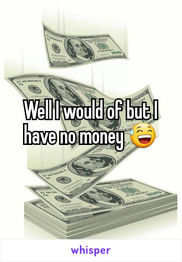 Well I would of but I have no money 😅