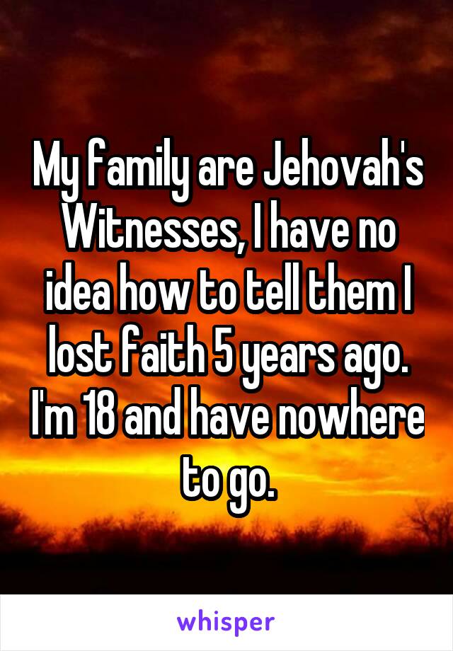 My family are Jehovah's Witnesses, I have no idea how to tell them I lost faith 5 years ago. I'm 18 and have nowhere to go.