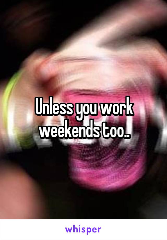 Unless you work weekends too..