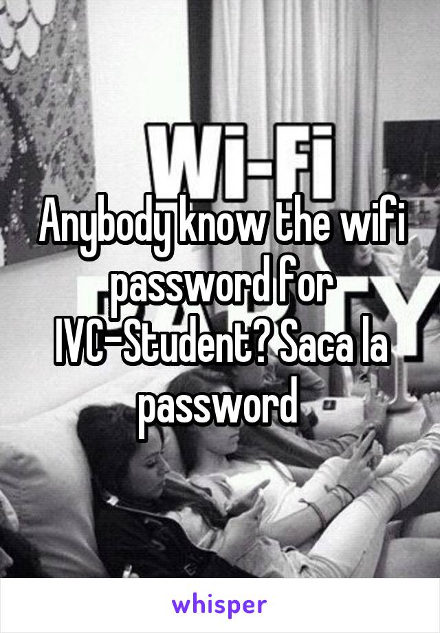 Anybody know the wifi password for IVC-Student? Saca la password 