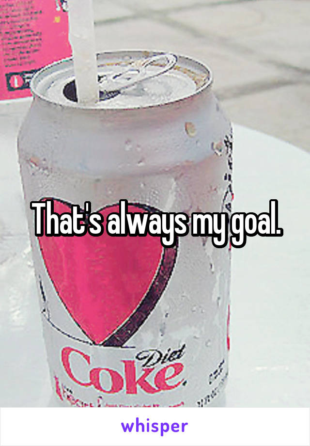 That's always my goal.