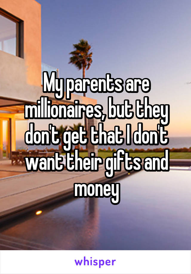 My parents are millionaires, but they don't get that I don't want their gifts and money