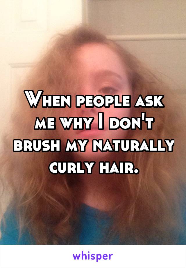 When people ask me why I don't brush my naturally curly hair.