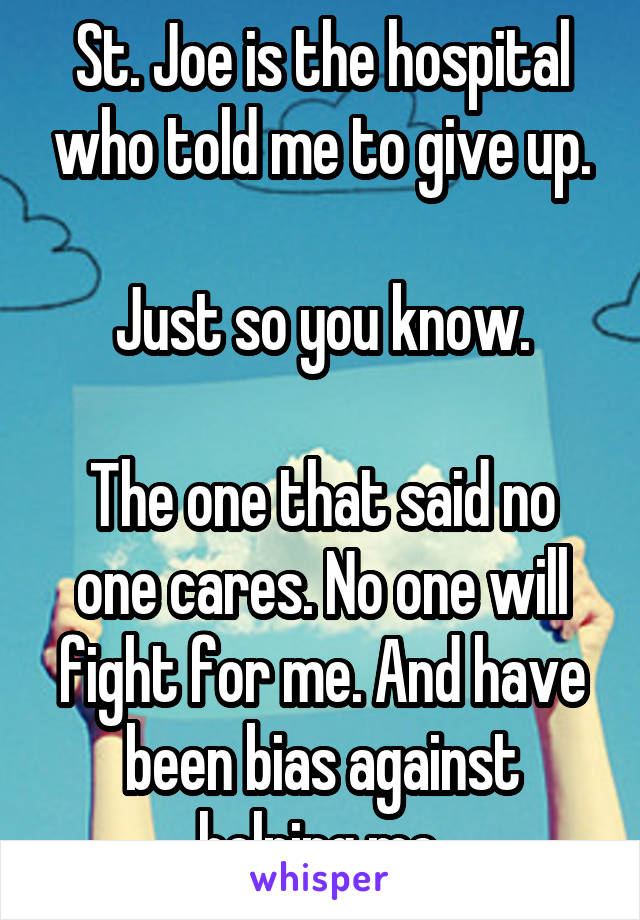 St. Joe is the hospital who told me to give up.

Just so you know.

The one that said no one cares. No one will fight for me. And have been bias against helping me.