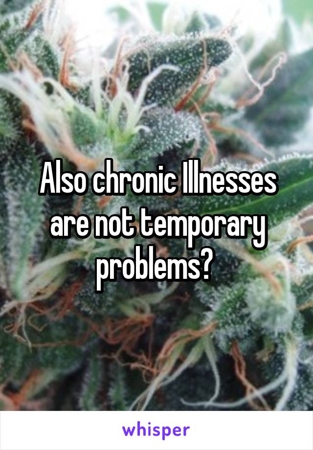 Also chronic Illnesses are not temporary problems? 