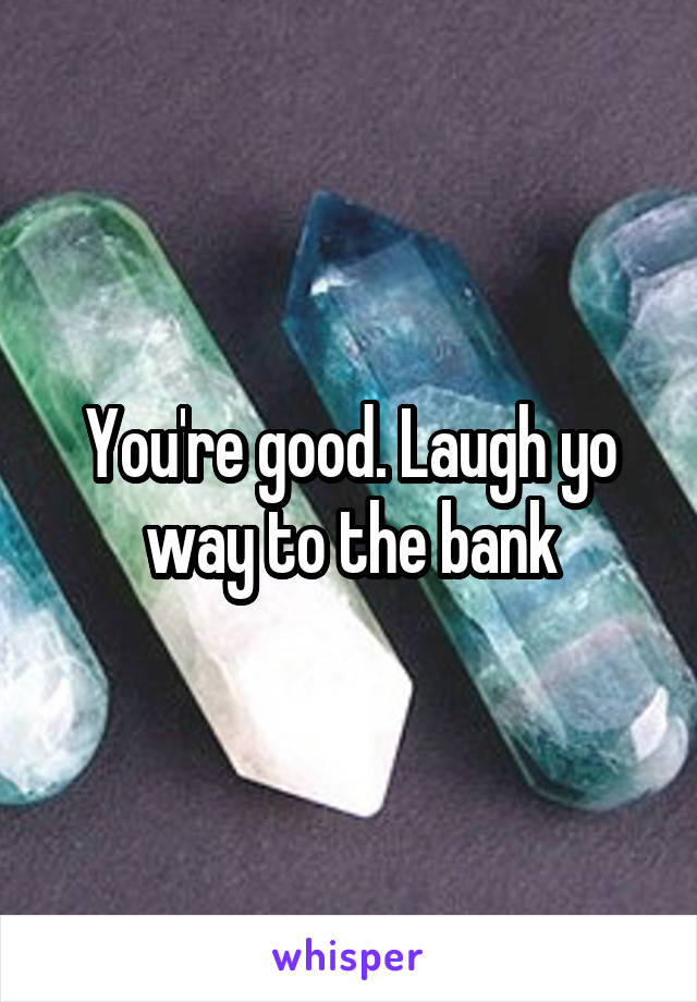 You're good. Laugh yo way to the bank