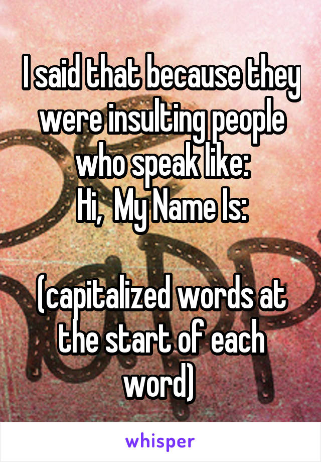 I said that because they were insulting people who speak like:
Hi,  My Name Is:

(capitalized words at the start of each word) 