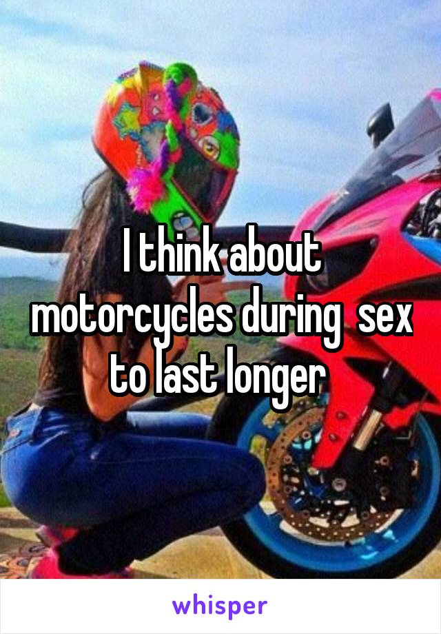 I think about motorcycles during  sex to last longer 