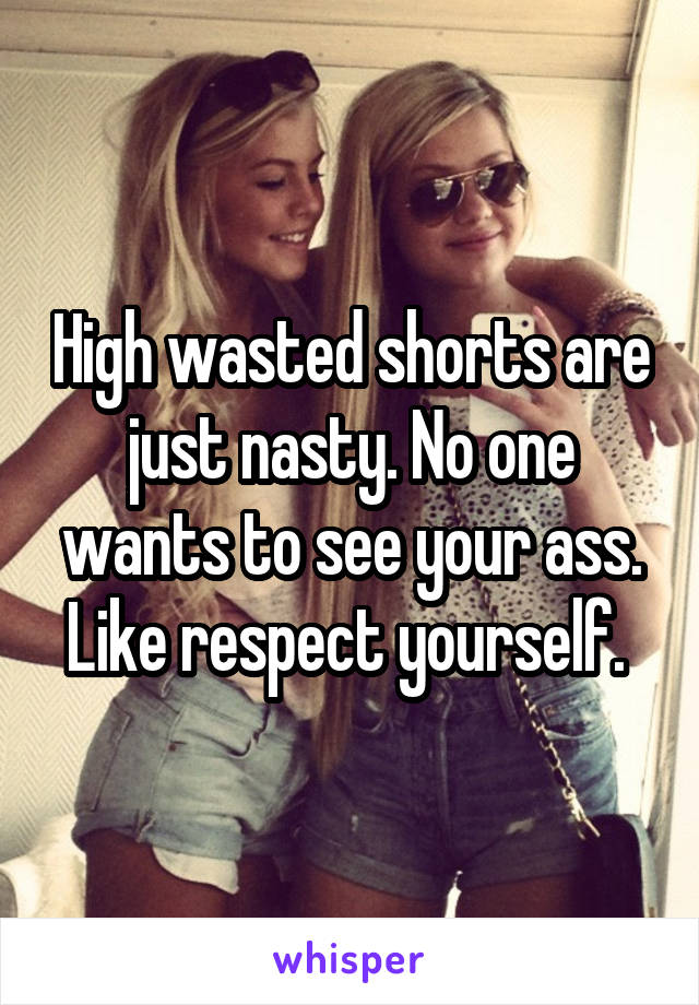 High wasted shorts are just nasty. No one wants to see your ass. Like respect yourself. 