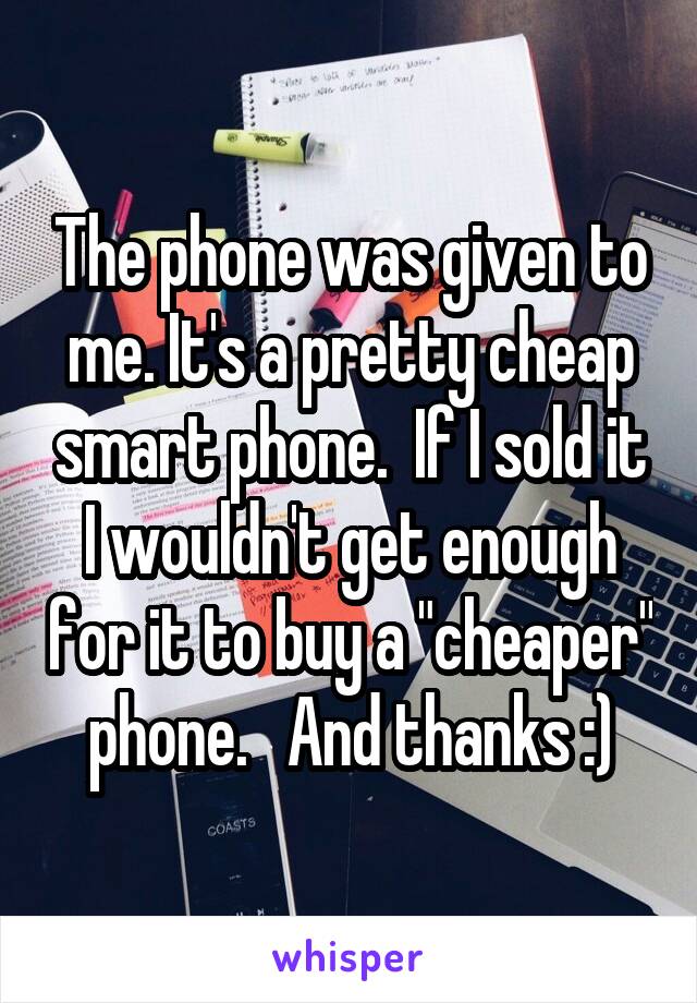 The phone was given to me. It's a pretty cheap smart phone.  If I sold it I wouldn't get enough for it to buy a "cheaper" phone.   And thanks :)