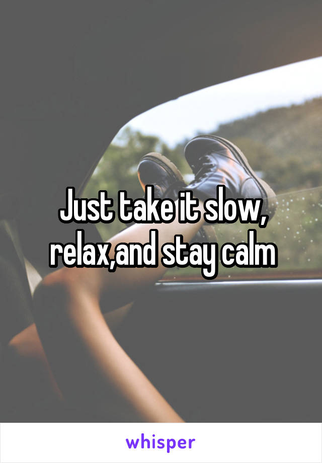 Just take it slow, relax,and stay calm