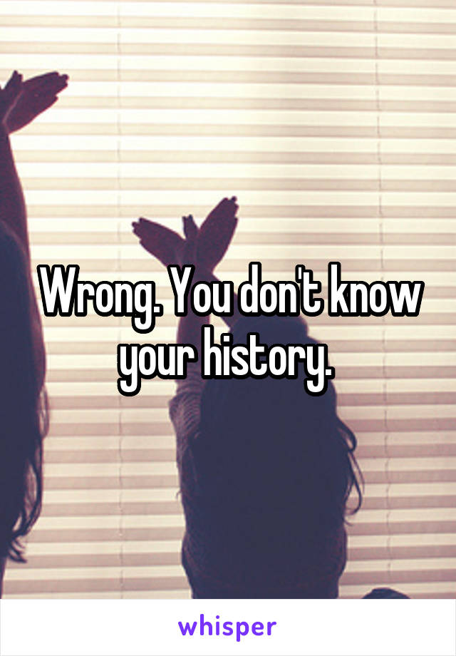 Wrong. You don't know your history. 