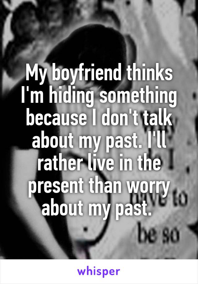 My boyfriend thinks I'm hiding something because I don't talk about my past. I'll rather live in the present than worry about my past. 