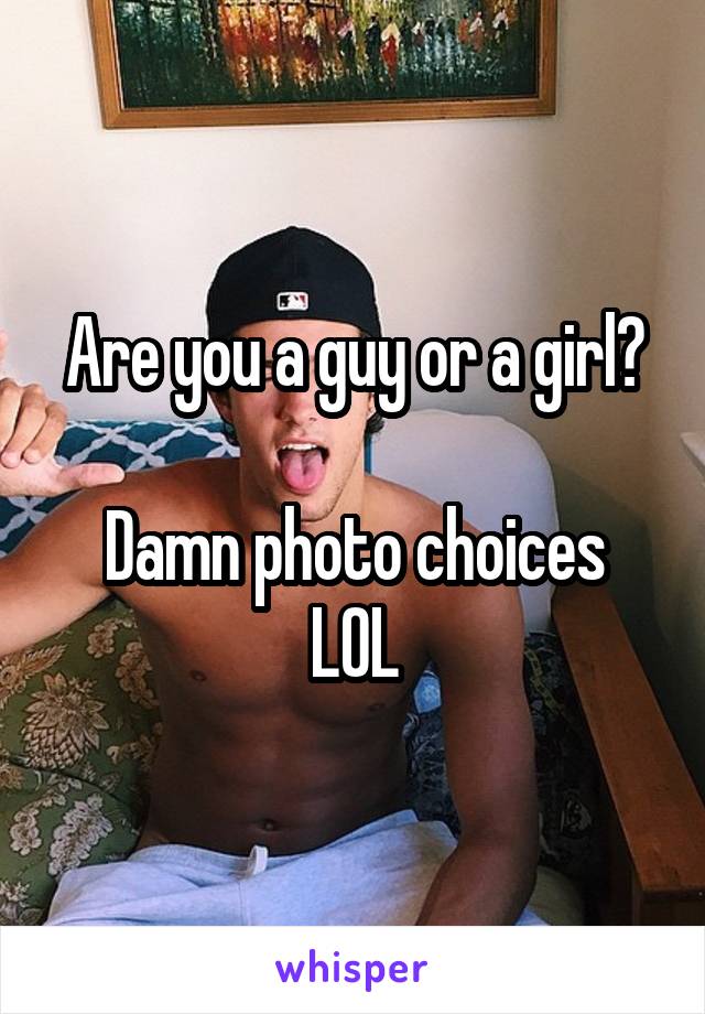 Are you a guy or a girl?

Damn photo choices LOL