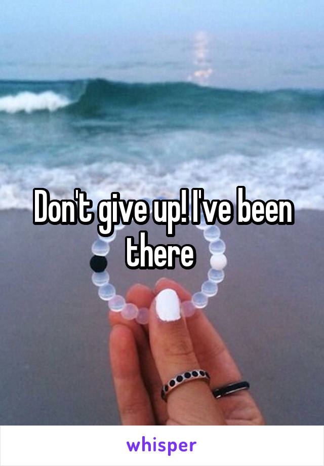 Don't give up! I've been there 